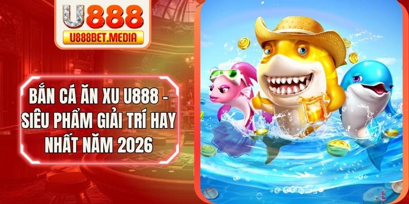 Bắn Cá Ăn Xu U888 - Siêu Phẩm Giải Trí Hay Nhất Năm 2026