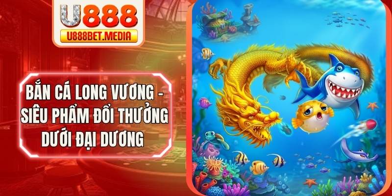 Bắn Cá Long Vương - Siêu Phẩm Đổi Thưởng Dưới Đại Dương