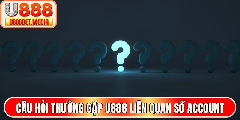 Câu hỏi thường gặp U888 liên quan số account