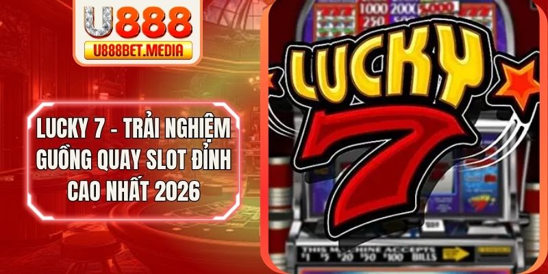Lucky 7 - Trải Nghiệm Guồng Quay Slot Đỉnh Cao Nhất 2026