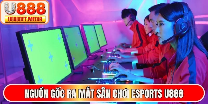 Nguồn gốc ra mắt sân chơi Esports U888