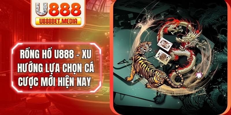 Rổng Hổ U888 - Xu Hướng Lựa Chọn Cá Cược Mới Hiện Nay