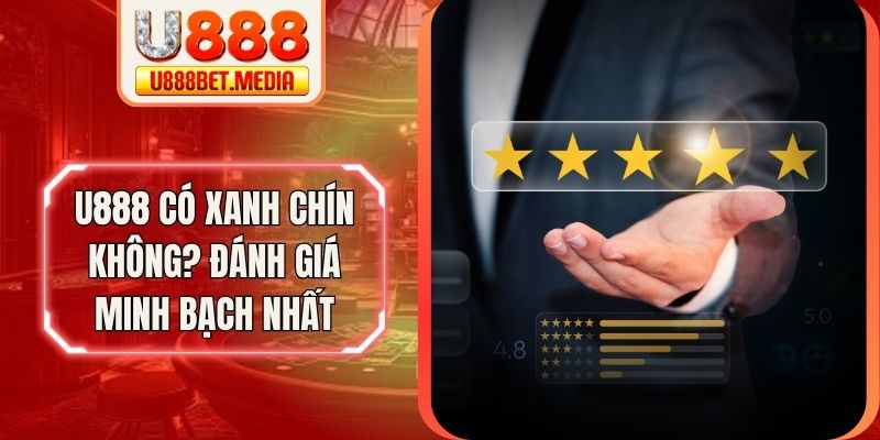 U888 Có Xanh Chín Không? Đánh Giá Minh Bạch Nhất